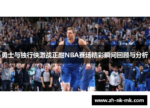 勇士与独行侠激战正酣NBA赛场精彩瞬间回顾与分析