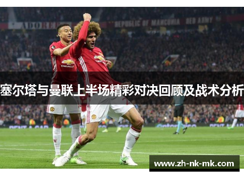 塞尔塔与曼联上半场精彩对决回顾及战术分析