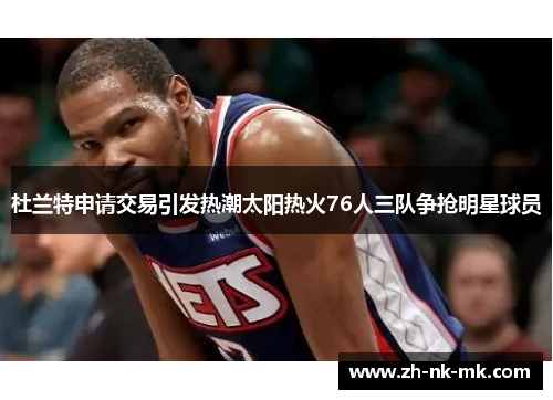 杜兰特申请交易引发热潮太阳热火76人三队争抢明星球员