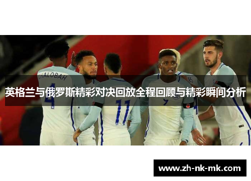 英格兰与俄罗斯精彩对决回放全程回顾与精彩瞬间分析