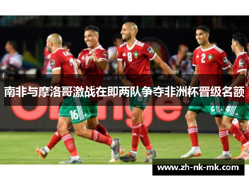 南非与摩洛哥激战在即两队争夺非洲杯晋级名额
